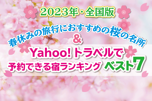 【2023年・全国版】春休みの旅行におすすめの桜の名所＆Yahoo!トラベルで予約できる宿ランキング ベスト7